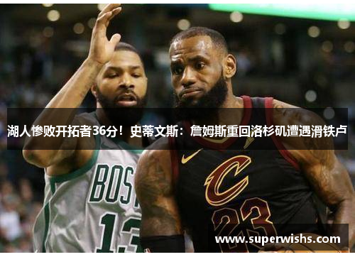 湖人惨败开拓者36分！史蒂文斯：詹姆斯重回洛杉矶遭遇滑铁卢