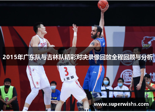 2015年广东队与吉林队精彩对决录像回放全程回顾与分析