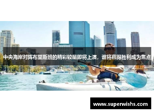 中央海岸对阵布里斯班的精彩较量即将上演，谁将赢得胜利成为焦点