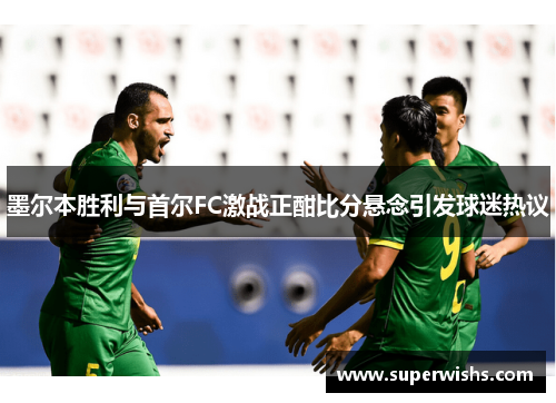 墨尔本胜利与首尔FC激战正酣比分悬念引发球迷热议