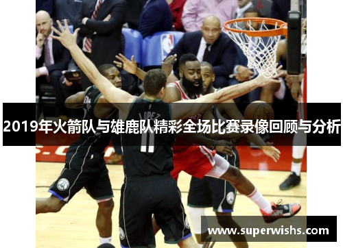 2019年火箭队与雄鹿队精彩全场比赛录像回顾与分析