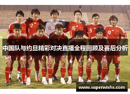 中国队与约旦精彩对决直播全程回顾及赛后分析